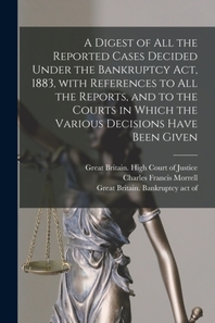  A Digest of All the Reported Cases Decided Under the Bankruptcy Act, 1883, With References to All the Reports, and to the Courts in Which the Various
