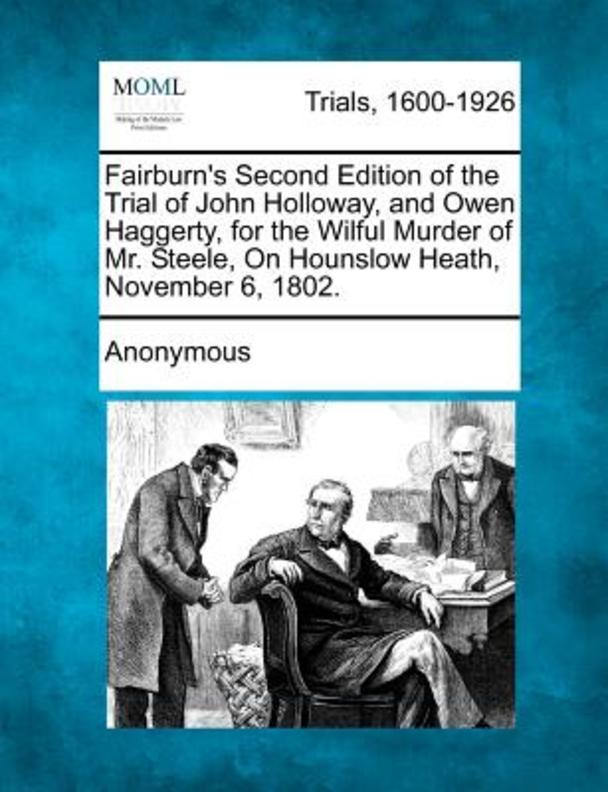  Fairburn's Second Edition of the Trial of John Holloway, and Owen Haggerty, for the Wilful Murder of Mr. Steele, on Hounslow Heath, November 6, 1802.