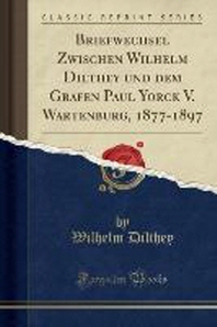  Briefwechsel Zwischen Wilhelm Dilthey Und Dem Grafen Paul Yorck V. Wartenburg, 1877-1897 (Classic Reprint)