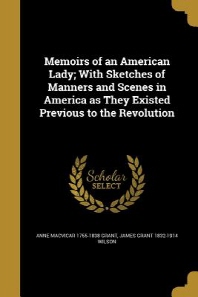  Memoirs of an American Lady; With Sketches of Manners and Scenes in America as They Existed Previous to the Revolution