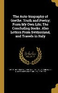  The Auto-biography of Goethe. Truth and Poetry; From My Own Life; The Concluding Books. Also Letters From Switzerland, and Travels in Italy