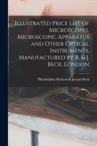  Illustrated Price List of Microscopes, Microscopic Apparatus and Other Optical Instruments, Manufactured by R. & J. Beck, London