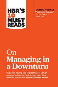  Hbr's 10 Must Reads on Managing in a Downturn (with Bonus Article Reigniting Growth by Chris Zook and James Allen)