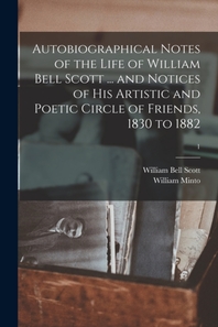  Autobiographical Notes of the Life of William Bell Scott ... and Notices of His Artistic and Poetic Circle of Friends, 1830 to 1882; 1