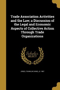  Trade Association Activities and the Law; A Discussion of the Legal and Economic Aspects of Collective Action Through Trade Organizations