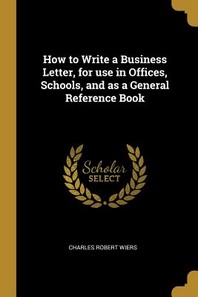  How to Write a Business Letter, for use in Offices, Schools, and as a General Reference Book