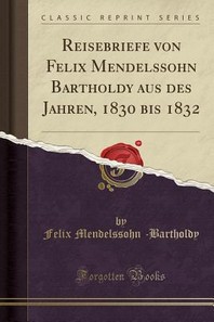  Reisebriefe Von Felix Mendelssohn Bartholdy Aus Des Jahren, 1830 Bis 1832 (Classic Reprint)