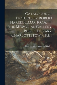  Catalogue of Pictures by Robert Harris, C.M.G., R.C.A., in the Memorial Gallery, Public Library, Charlottetown, P.E.I. [microform]