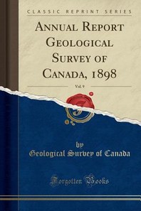  Annual Report Geological Survey of Canada, 1898, Vol. 9 (Classic Reprint)