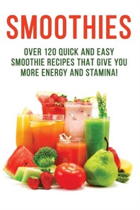  SMOOTHIES - Over 120 Quick and Easy Smoothie Recipes That Give You More Energy and Stamina!