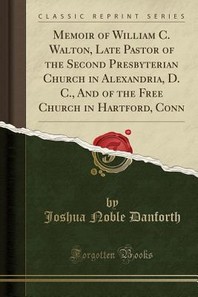  Memoir of William C. Walton, Late Pastor of the Second Presbyterian Church in Alexandria, D. C., and of the Free Church in Hartford, Conn (Classic Rep