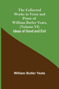  The Collected Works in Verse and Prose of William Butler Yeats, (Volume VI) Ideas of Good and Evil