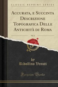  Accurata, E Succinta Descrizione Topografica Delle Antichita Di Roma, Vol. 2 (Classic Reprint)