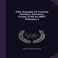  The Annals of Covent Garden Theatre, from 1732 to 1897 Volume 1