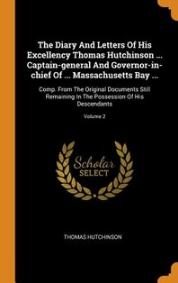  The Diary And Letters Of His Excellency Thomas Hutchinson ... Captain-general And Governor-in-chief Of ... Massachusetts Bay ...