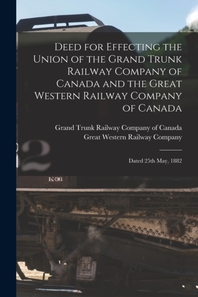  Deed for Effecting the Union of the Grand Trunk Railway Company of Canada and the Great Western Railway Company of Canada [microform]