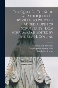  The Quiet Of The Soul. By Father John De Bovilla. To Which is Added, Cure for Scruples. By Dom Schram, O.S.B. Edited by the Rev. H. Collins.