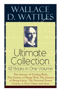  Wallace D. Wattles Ultimate Collection - 10 Books in One Volume
