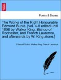  The Works of the Right Honourable Edmund Burke. [Vol. 4-8 Edited Until 1808 by Walker King, Bishop of Rochester, and French Laurence, and Afterwards b