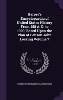  Harper's Encyclopaedia of United States History From 458 A. D. to 1909, Based Upon the Plan of Benson John Lossing Volume 7