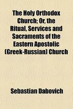  The Holy Orthodox Church; Or, the Ritual, Services and Sacraments of the Eastern Apostolic (Greek-Russian) Church