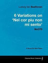  Ludwig Van Beethoven - 6 Variations on 'Nel Cor Piu Non Mi Sento' - WoO 70 - A Score for Solo Piano
