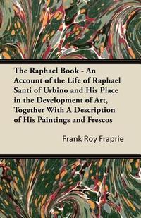  The Raphael Book - An Account of the Life of Raphael Santi of Urbino and His Place in the Development of Art, Together with a Description of His Paint