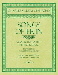  Songs of Erin - A Collection of Fifty Irish Folk Songs - The Words by Alfred Perceval Graves - Music Arranged for Voice and Piano - Op.76