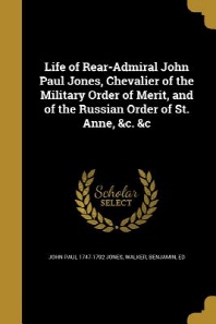  Life of Rear-Admiral John Paul Jones, Chevalier of the Military Order of Merit, and of the Russian Order of St. Anne, &C. &C