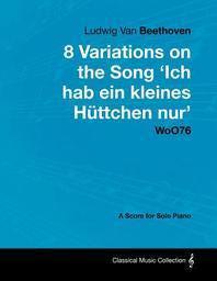  Ludwig Van Beethoven - 8 Variations on the Song 'Ich Hab Ein Kleines H Ttchen Nur' Woo76 - A Score for Solo Piano