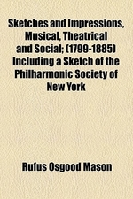 Sketches and Impressions, Musical, Theatrical and Social; (1799-1885) Including a Sketch of the Philharmonic Society of New York