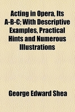  Acting in Opera, Its A-B-C; With Descriptive Examples, Practical Hints and Numerous Illustrations