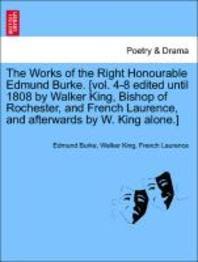  The Works of the Right Honourable Edmund Burke. [Vol. 4-8 Edited Until 1808 by Walker King, Bishop of Rochester, and French Laurence, and Afterwards b
