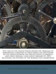  The Case of the United States Before the Tribunal of Arbitration Convened at Paris Under the Provisions of the Treaty Between the United States of Ame