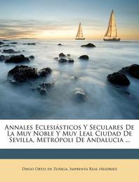  Annales Eclesi Sticos y Seculares de La Muy Noble y Muy Leal Ciudad de Sevilla, Metr Poli de Andalucia ...