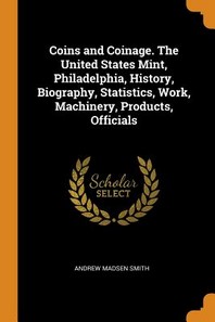  Coins and Coinage. the United States Mint, Philadelphia, History, Biography, Statistics, Work, Machinery, Products, Officials