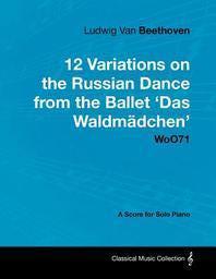  Ludwig Van Beethoven - 12 Variations on the Russian Dance from the Ballet 'Das Waldm Dchen' Woo71 - A Score for Solo Piano