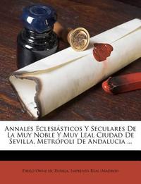  Annales Eclesi Sticos y Seculares de La Muy Noble y Muy Leal Ciudad de Sevilla, Metr Poli de Andalucia ...