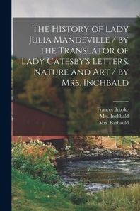  The History of Lady Julia Mandeville / by the Translator of Lady Catesby's Letters. Nature and Art / by Mrs. Inchbald [microform]