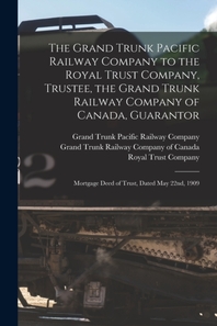  The Grand Trunk Pacific Railway Company to the Royal Trust Company, Trustee, the Grand Trunk Railway Company of Canada, Guarantor [microform]