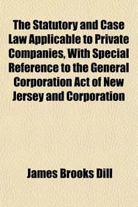  The Statutory and Case Law Applicable to Private Companies, with Special Reference to the General Corporation Act of New Jersey and Corporation Forms