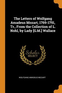  The Letters of Wolfgang Amadeus Mozart, 1769-1791, Tr., from the Collection of L. Nohl, by Lady [g.M.] Wallace