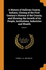  A History of Sullivan County, Indiana, Closing of the First Century's History of the County, and Showing the Growth of its People, Institutions, Indus