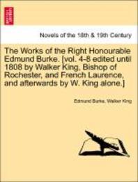  The Works of the Right Honourable Edmund Burke. [Vol. 4-8 Edited Until 1808 by Walker King, Bishop of Rochester, and French Laurence, and Afterwards B