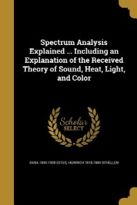  Spectrum Analysis Explained ... Including an Explanation of the Received Theory of Sound, Heat, Light, and Color