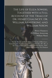  The Life of Eliza Sowers, Together With a Full Account of the Trials of Dr. Henry Chauncey, Dr. William Armstrong and William Nixon