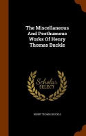  The Miscellaneous and Posthumous Works of Henry Thomas Buckle