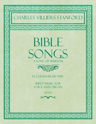  Bible Songs - A Song of Wisdom - Ecclesiasticus XXIV - Sheet Music for Voice and Organ - Op.113
