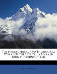  The Philosophical and Theological Works of the Late Truly Learned John Hutchinson, Esq