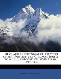  The Quarter-Centennial Celebration of the University of Chicago, June 2 to 6, 1916; A Record of David Allan Robertson